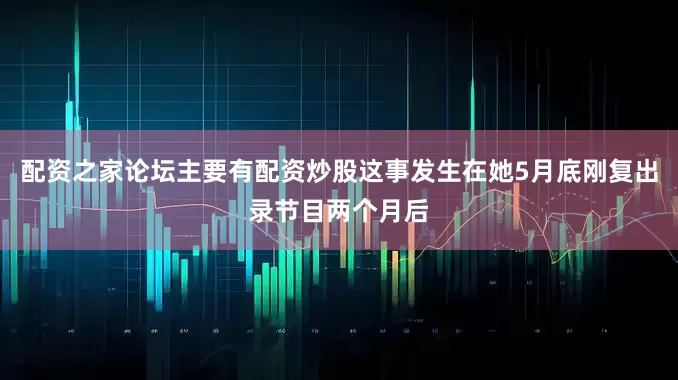配资之家论坛主要有配资炒股这事发生在她5月底刚复出录节目两个月后