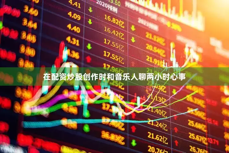 在配资炒股创作时和音乐人聊两小时心事