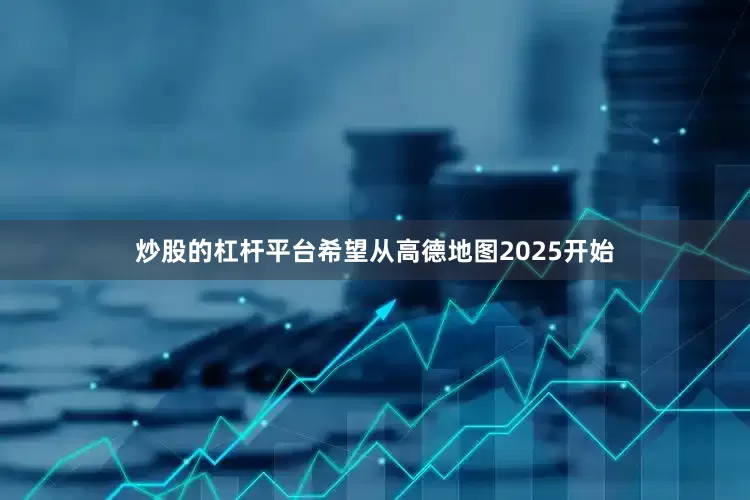 炒股的杠杆平台希望从高德地图2025开始