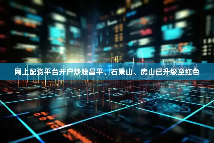 网上配资平台开户炒股昌平、石景山、房山已升级至红色
