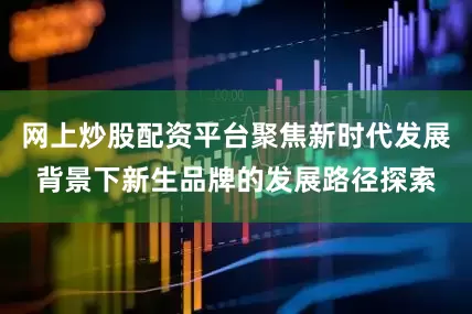 网上炒股配资平台聚焦新时代发展背景下新生品牌的发展路径探索