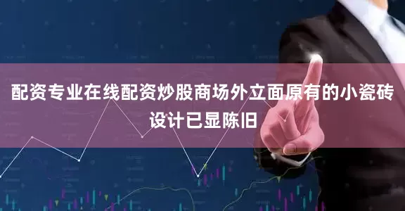 配资专业在线配资炒股商场外立面原有的小瓷砖设计已显陈旧