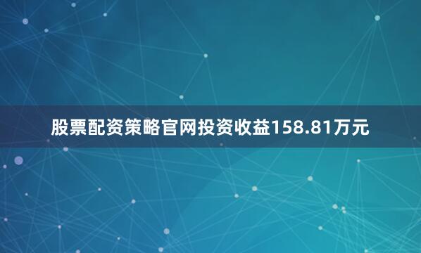 股票配资策略官网投资收益158.81万元