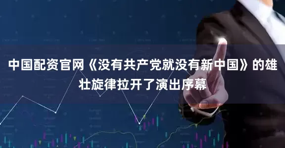 中国配资官网《没有共产党就没有新中国》的雄壮旋律拉开了演出序幕