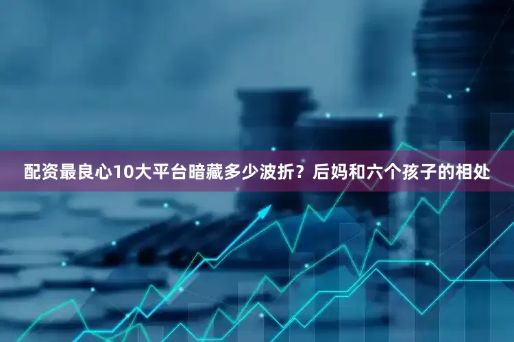 配资最良心10大平台暗藏多少波折？后妈和六个孩子的相处