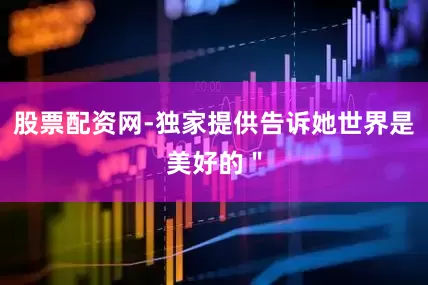 股票配资网-独家提供告诉她世界是美好的＂