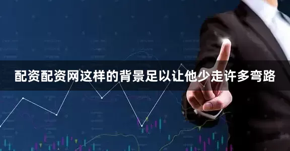 配资配资网这样的背景足以让他少走许多弯路
