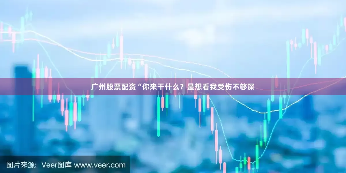 广州股票配资“你来干什么？是想看我受伤不够深