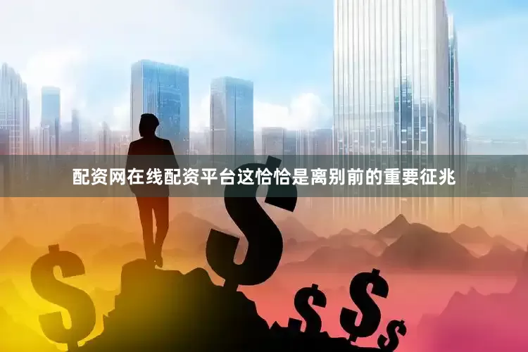配资网在线配资平台这恰恰是离别前的重要征兆