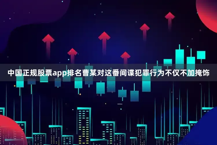 中国正规股票app排名曹某对这番间谍犯罪行为不仅不加掩饰