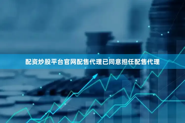 配资炒股平台官网配售代理已同意担任配售代理