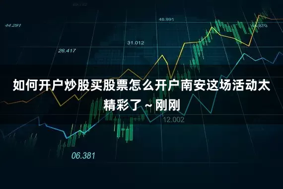 如何开户炒股买股票怎么开户南安这场活动太精彩了～刚刚