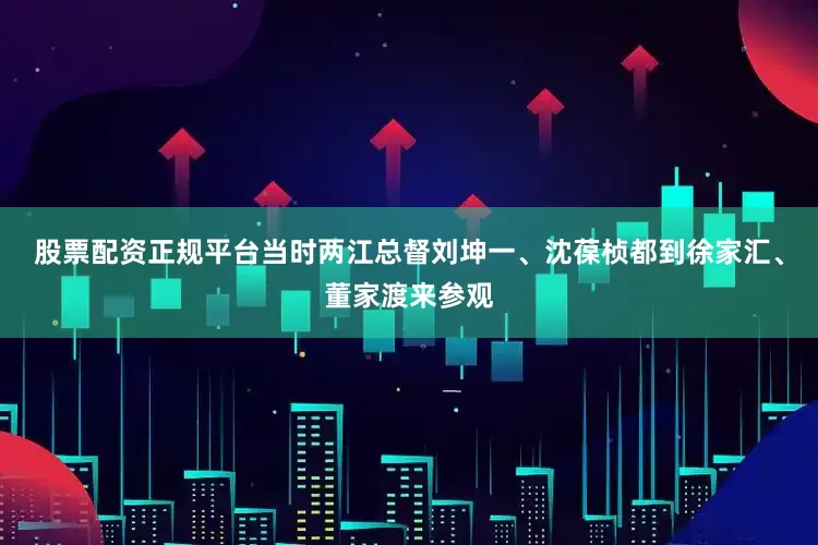 股票配资正规平台当时两江总督刘坤一、沈葆桢都到徐家汇、董家渡来参观