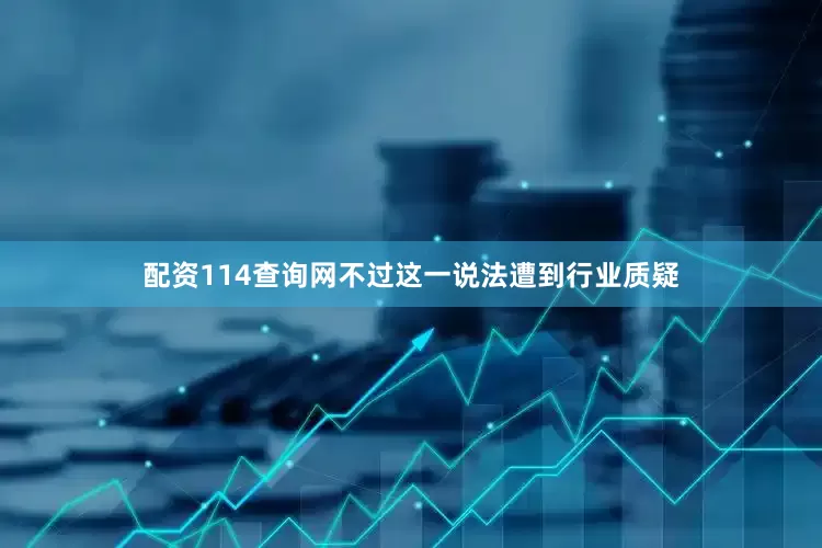 配资114查询网不过这一说法遭到行业质疑