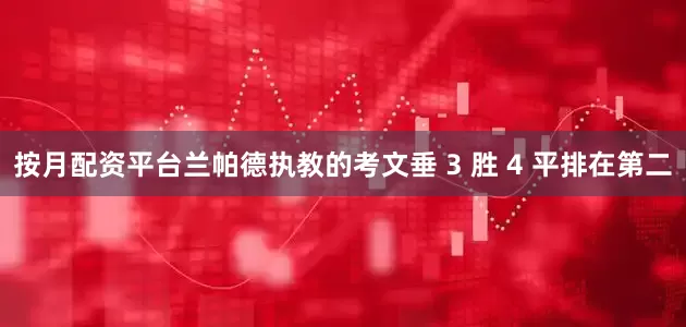 按月配资平台兰帕德执教的考文垂 3 胜 4 平排在第二