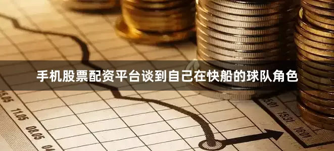 手机股票配资平台谈到自己在快船的球队角色