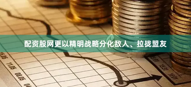 配资股网更以精明战略分化敌人、拉拢盟友
