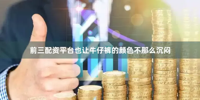 前三配资平台也让牛仔裤的颜色不那么沉闷