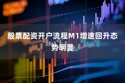 股票配资开户流程M1增速回升态势明显