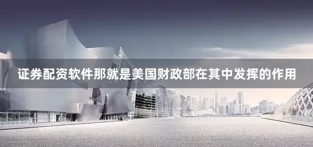 证券配资软件那就是美国财政部在其中发挥的作用