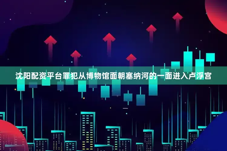 沈阳配资平台罪犯从博物馆面朝塞纳河的一面进入卢浮宫