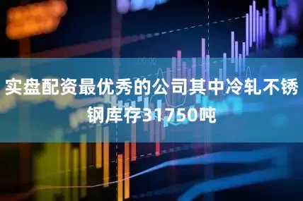 实盘配资最优秀的公司其中冷轧不锈钢库存31750吨
