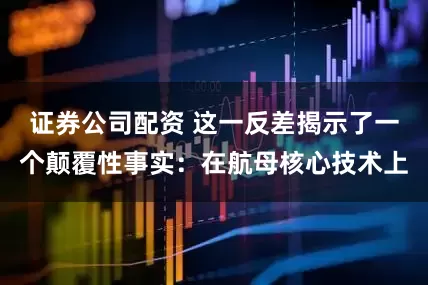 证券公司配资 这一反差揭示了一个颠覆性事实：在航母核心技术上