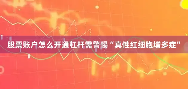 股票账户怎么开通杠杆需警惕“真性红细胞增多症”